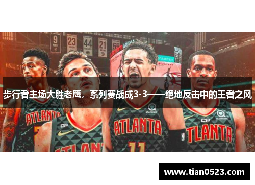 步行者主场大胜老鹰，系列赛战成3-3——绝地反击中的王者之风