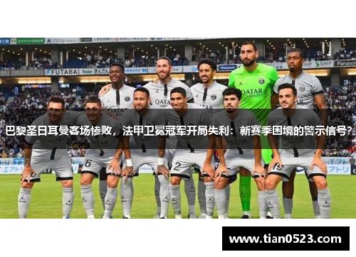 巴黎圣日耳曼客场惨败，法甲卫冕冠军开局失利：新赛季困境的警示信号？