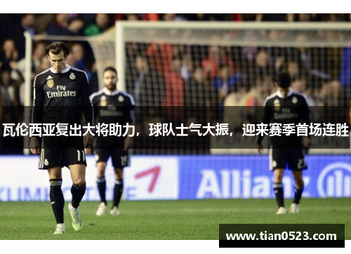 瓦伦西亚复出大将助力，球队士气大振，迎来赛季首场连胜