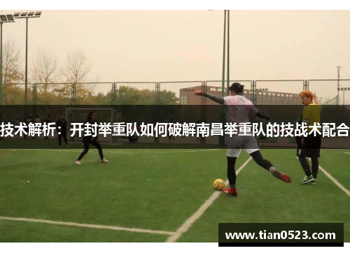 技术解析：开封举重队如何破解南昌举重队的技战术配合