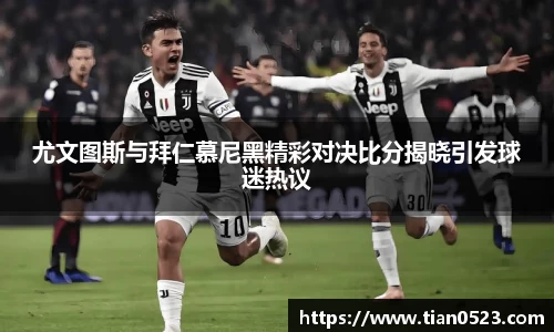 尤文图斯与拜仁慕尼黑精彩对决比分揭晓引发球迷热议